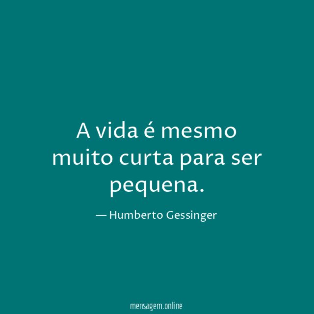 A vida é mesmo muito curta para ser pequena