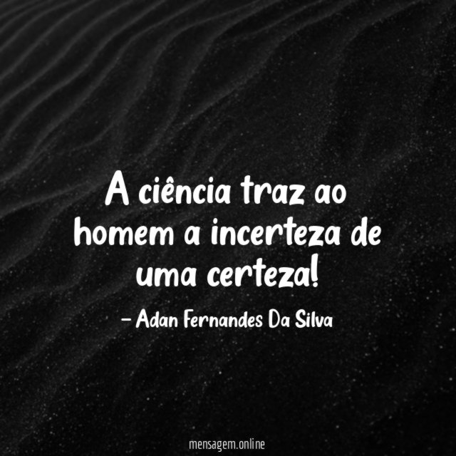 A ciência traz ao homem a incerteza de uma certeza