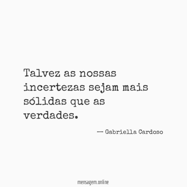 Talvez as nossas incertezas sejam mais sólidas que as verdades