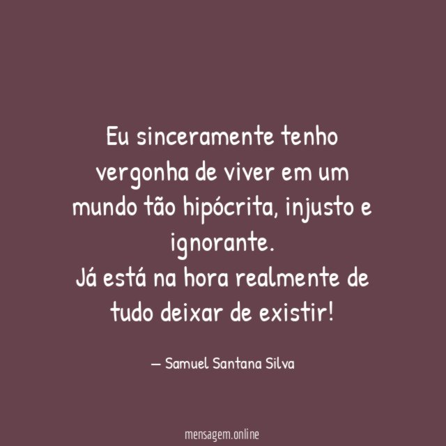Eu sinceramente tenho vergonha de viver em um