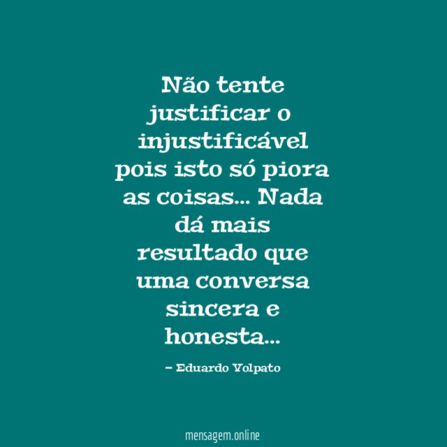 Não tente justificar o injustificável pois isto só