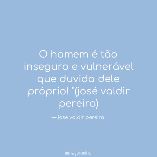 O homem é tão inseguro e vulnerável que
