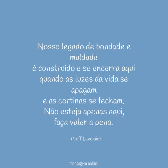 Nosso legado de bondade e maldade
é construído e se encerra aqui
quando as luzes da vida se apagam
e as cortinas se fecham.