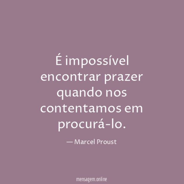 É impossível encontrar prazer quando nos contentamos em procurá-lo