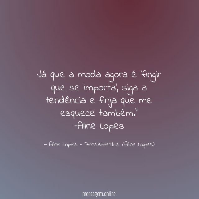 "Já que a moda agora é 'fingir que se importa', siga a tendência e finja que me esquece também."