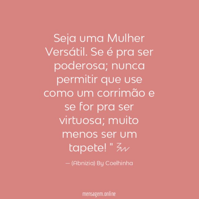 "Seja uma Mulher Versátil. Se é pra ser poderosa; nunca permitir que use como um corrimão e se for pra ser virtuosa; muito menos ser um tapete!"