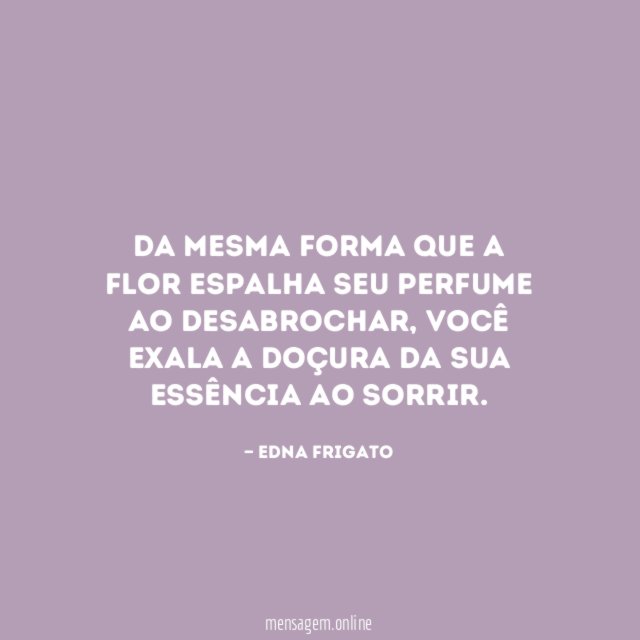 Da mesma forma que a flor espalha seu perfume ao desabrochar