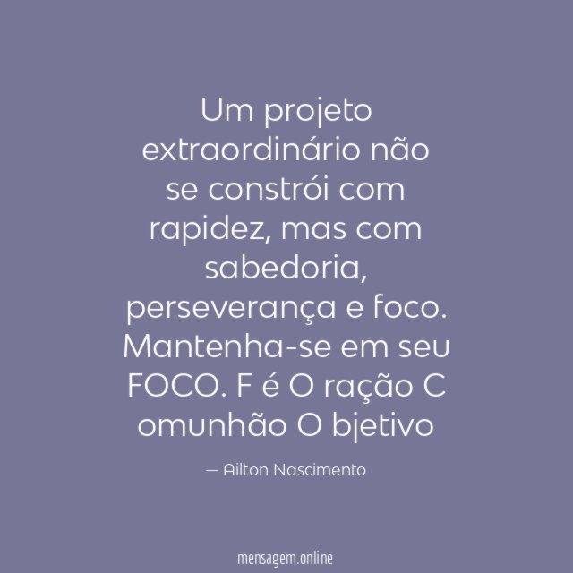 Um projeto extraordinário não se constrói com rapidez, mas com sabedoria, perseverança e foco.