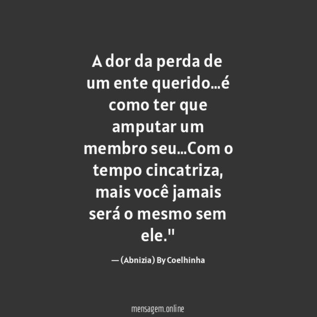 "A dor da perda de um ente querido…é como ter que amputar um membro seu…Com o tempo cincatriza, mais você jamais será o mesmo sem ele."