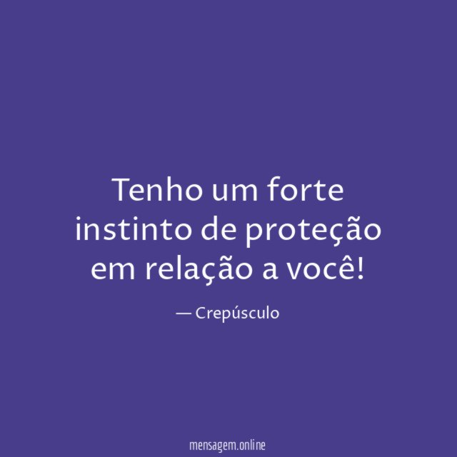 Tenho um forte instinto de proteção em relação a você