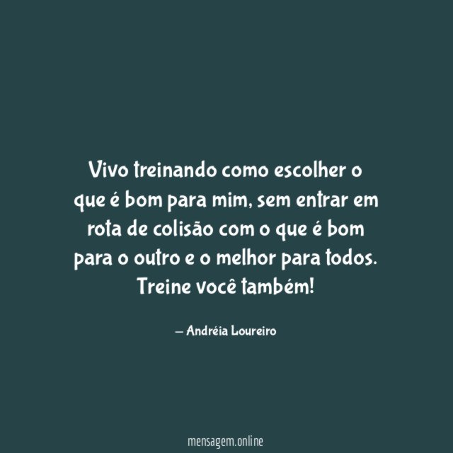 Vivo treinando como escolher o que é bom para mim, sem entrar em rota de colisão com o que é bom para o outro e o melhor para todos.