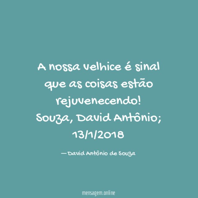 A nossa velhice é sinal que as coisas estão rejuvenecendo!