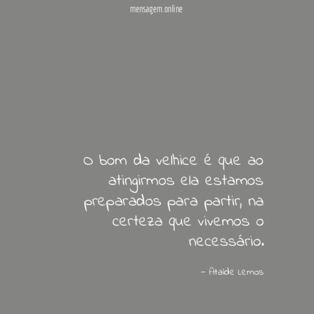O bom da velhice é que ao atingirmos ela estamos preparados para partir