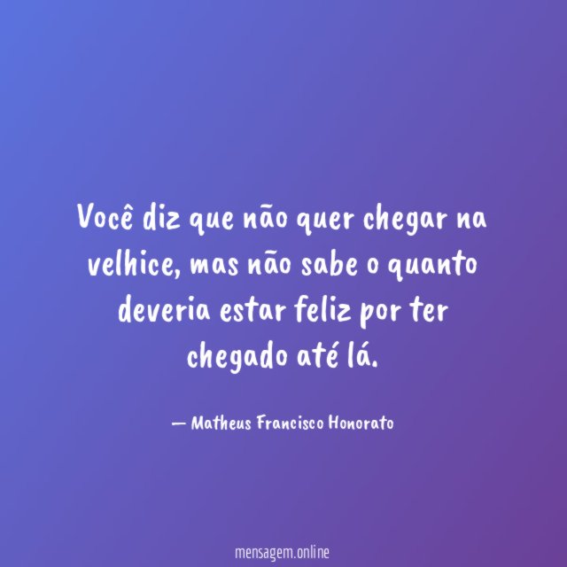 Você diz que não quer chegar na velhice