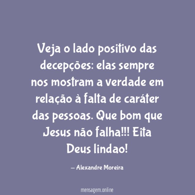 Veja o lado positivo das decepções: elas sempre nos mostram a verdade em relação à falta de caráter das pessoas.