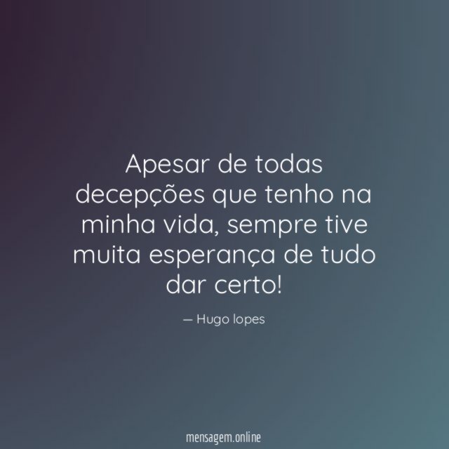 Apesar de todas decepções que tenho na minha vida