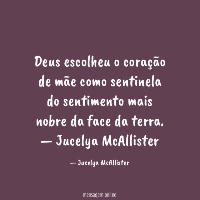 Deus escolheu o coração de mãe como sentinela do sentimento mais nobre da face da terra.