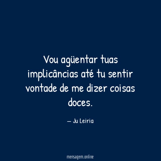 Vou agüentar tuas implicâncias até tu sentir vontade