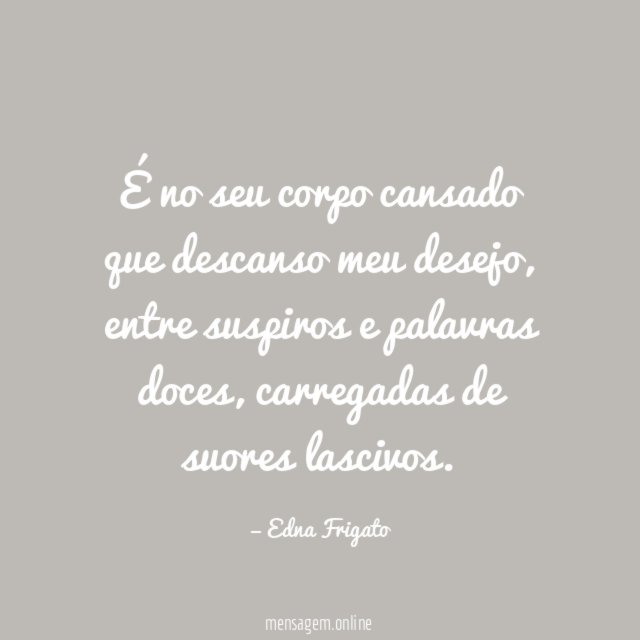 É no seu corpo cansado que descanso meu desejo