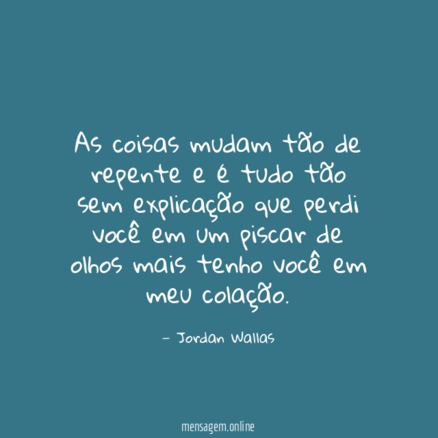 As coisas mudam tão de repente e é