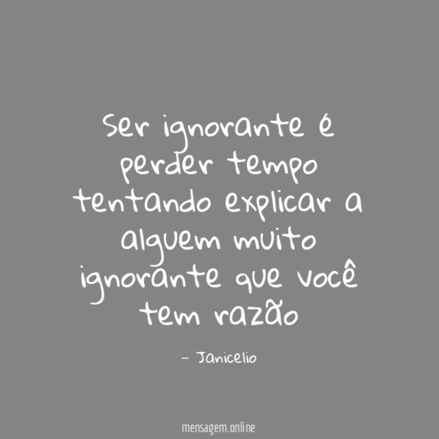 Ser ignorante é perder tempo tentando explicar a