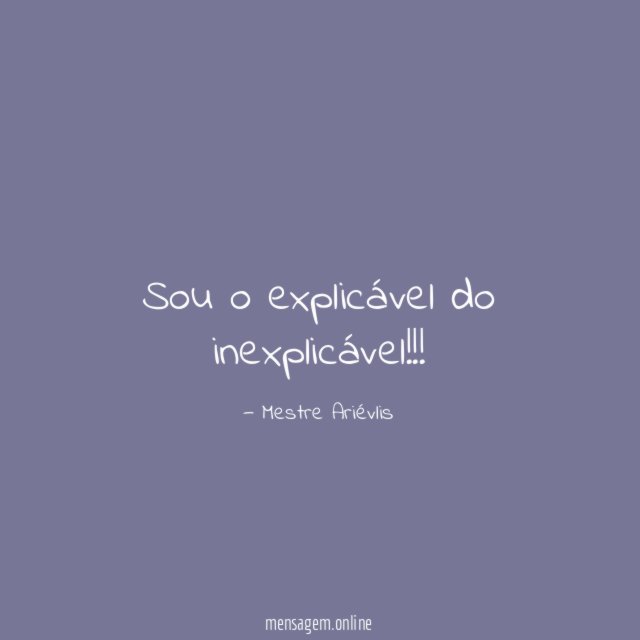 Sou o explicável do inexplicável