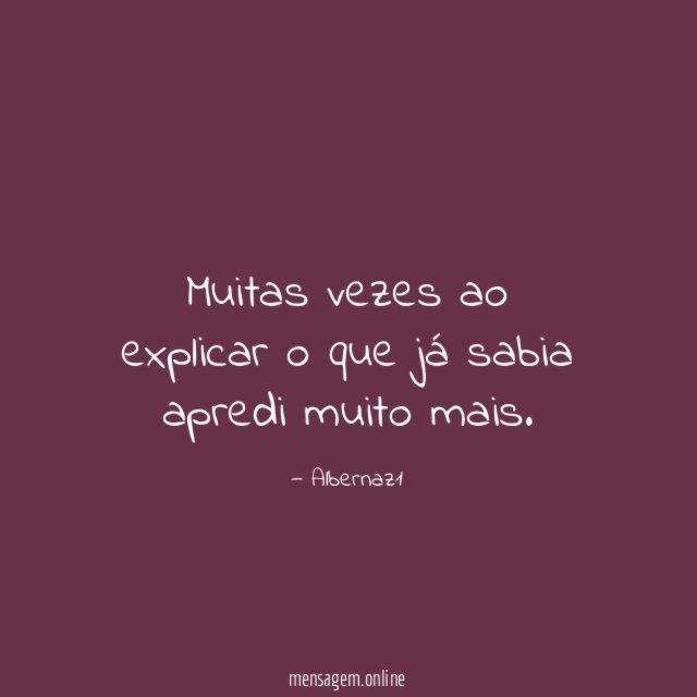 Muitas vezes ao explicar o que já sabia apredi muito mais