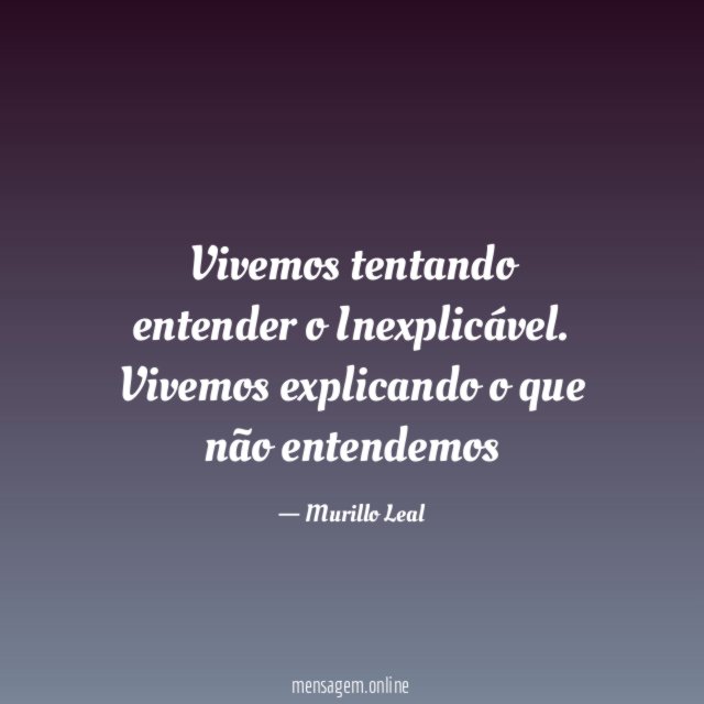 Vivemos tentando entender o Inexplicável