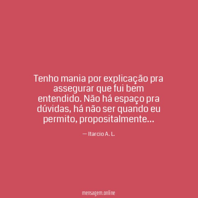 Tenho mania por explicação pra assegurar que fui bem entendido