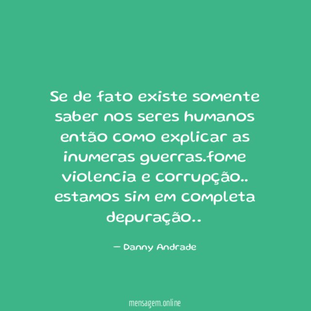 Se de fato existe somente saber nos seres humanos então como explicar as inumeras guerras.fome violencia e corrupção..