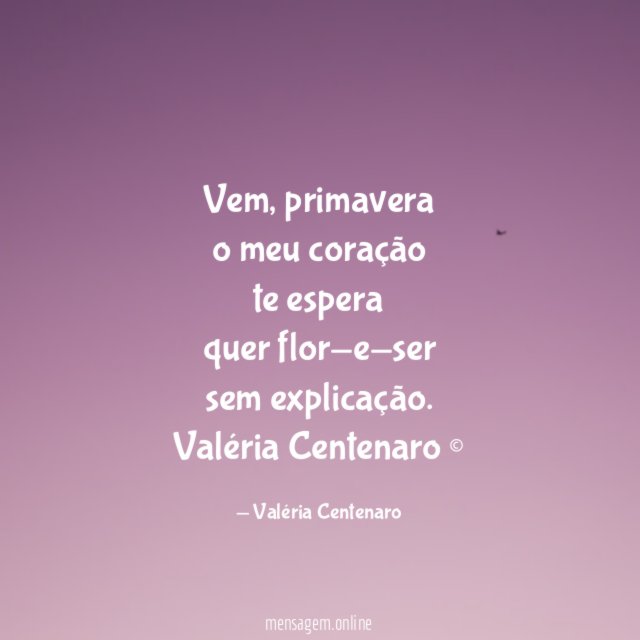 Vem, primavera
o meu coração
te espera
quer flor-e-ser
sem explicação.