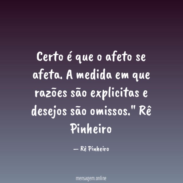 "Certo é que o afeto se afeta.
A medida em que razões são explicitas e desejos são omissos."