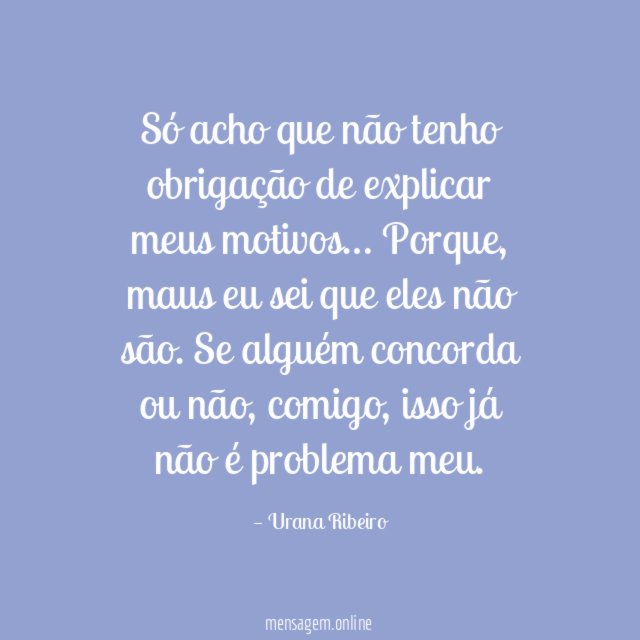 Só acho que não tenho obrigação de explicar meus motivos