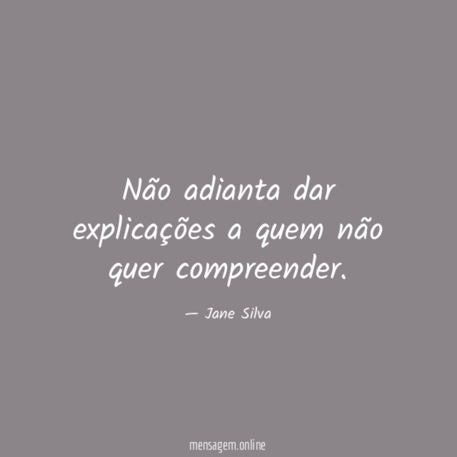 Não adianta dar explicações a quem não quer compreender