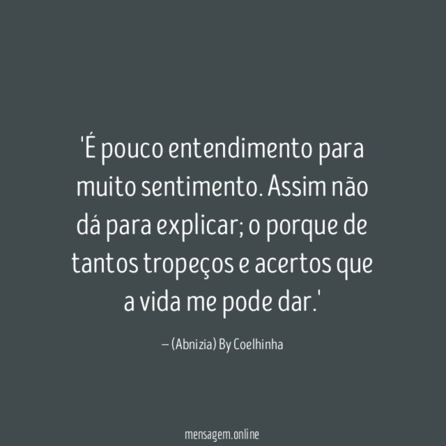 'É pouco entendimento para muito sentimento.
Assim não dá para explicar; o porque de tantos tropeços e acertos que a vida me pode dar.'