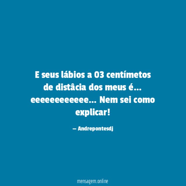 E seus lábios a 03 centímetos de distâcia dos meus é
