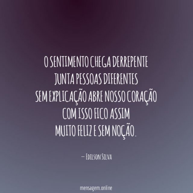 O sentimento chega derrepente junta pessoas diferentes sem explicação abre