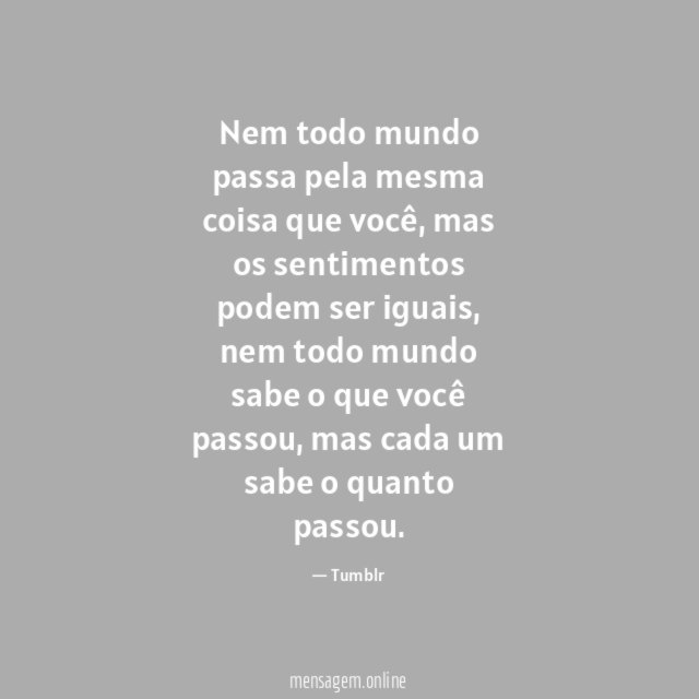 Nem todo mundo passa pela mesma coisa que você