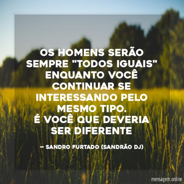 Os homens serão sempre "todos iguais" enquanto você