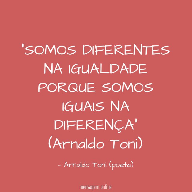 SOMOS DIFERENTES NA IGUALDADE PORQUE SOMOS IGUAIS NA DIFERENÇA” (Arnaldo Toni)