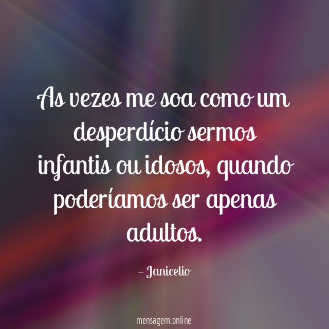As vezes me soa como um desperdício sermos infantis ou idosos