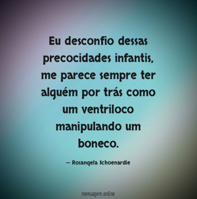 Eu desconfio dessas precocidades infantis