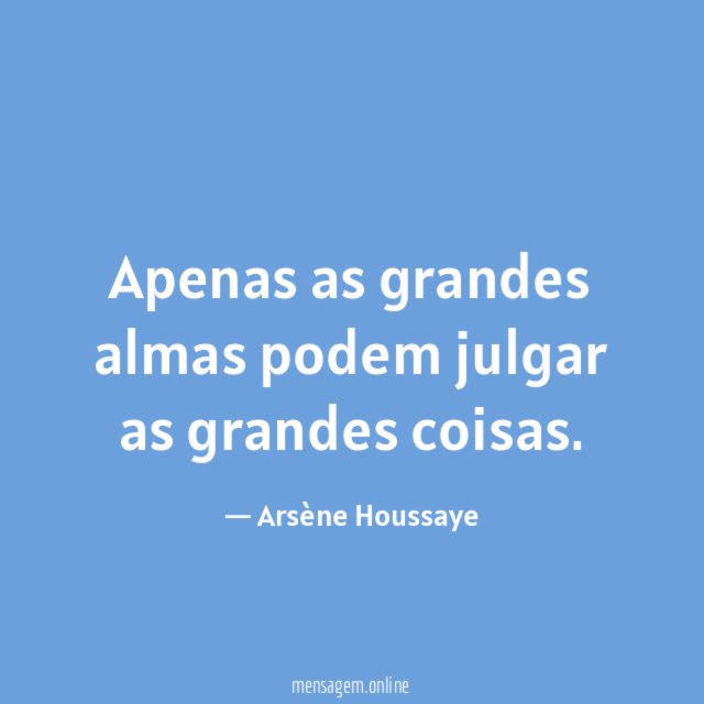 Apenas as grandes almas podem julgar as grandes coisas