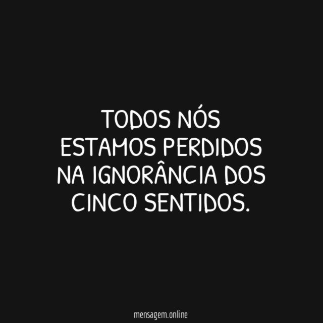 Todos nós estamos perdidos na ignorância dos cinco sentidos
