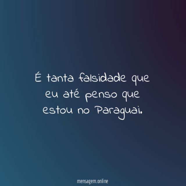 É tanta falsidade que eu até penso que estou no Paraguai