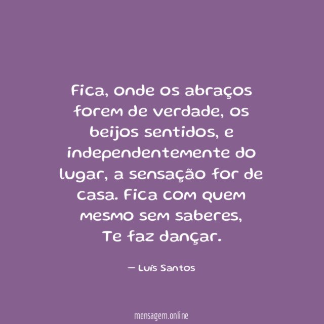 Fica, onde os abraços forem de verdade, os beijos sentidos, e independentemente do lugar, a sensação for de casa. Fica com quem mesmo sem saberes,
