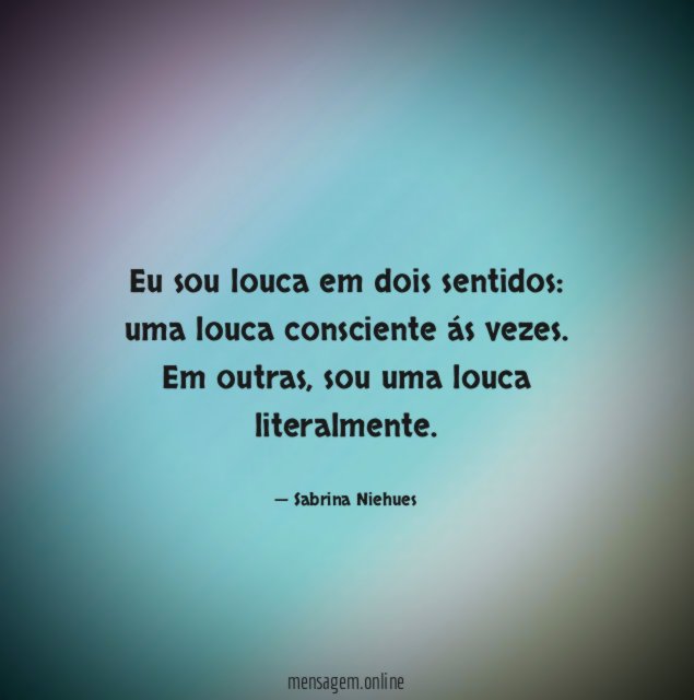 Eu sou louca em dois sentidos