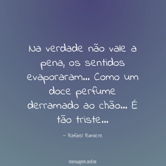 Na verdade não vale a pena, os sentidos evaporaram… Como um doce perfume derramado ao chão…