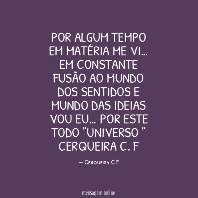 Por algum tempo
Em matéria
Me vi…
Em constante fusão
Ao mundo dos sentidos
E mundo das ideias
Vou eu…
Por este todo
"Universo "