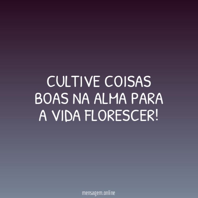 Cultive coisas boas na alma para a vida florescer